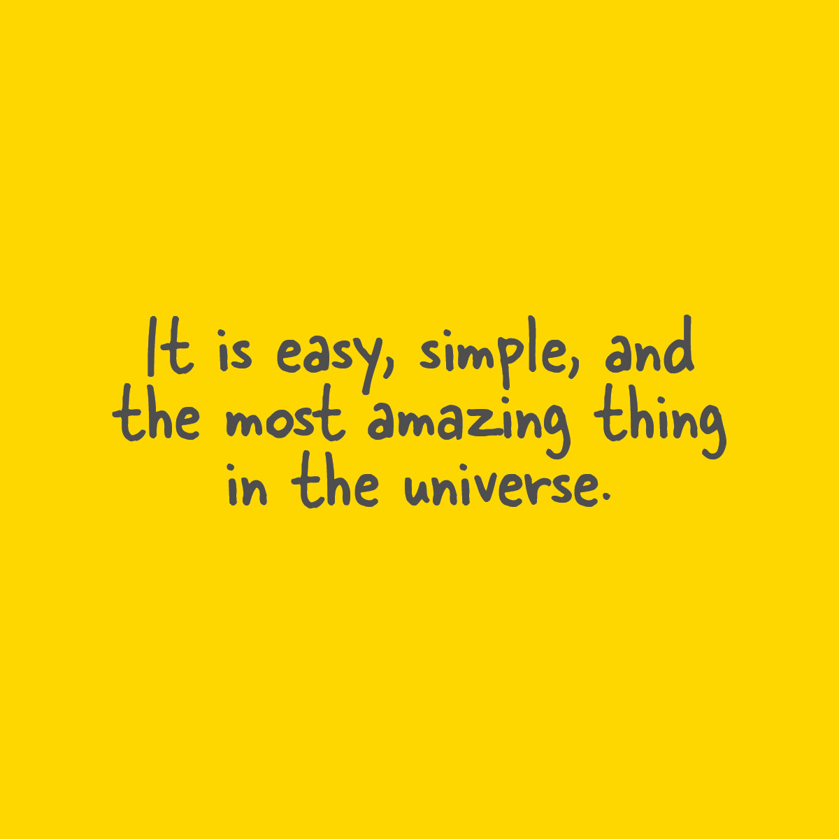 It is easy, simple, and the most amazing thing in the universe.