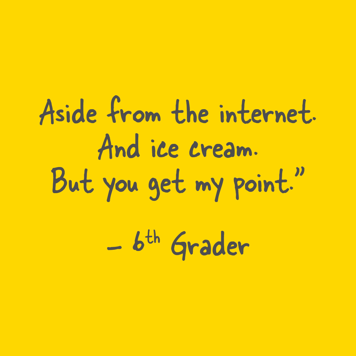 Aside from the internet. And Ice Cream. But you get my point. - 6th grader